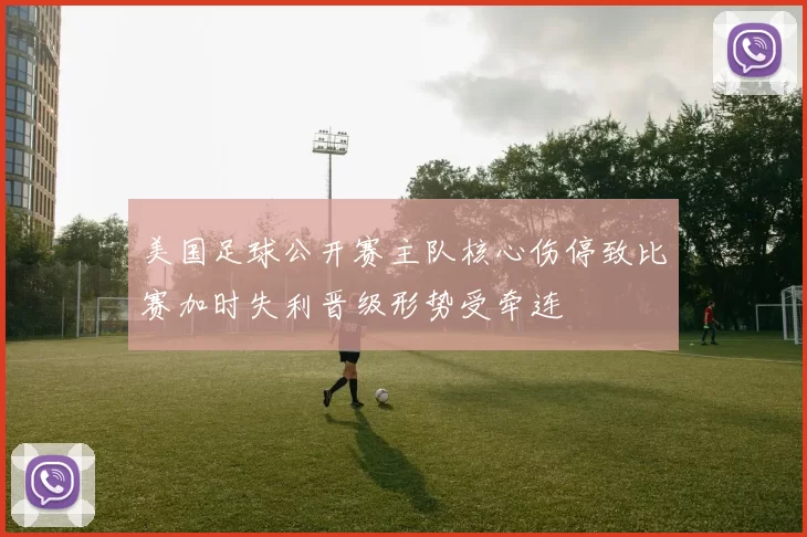 美国足球公开赛主队核心伤停致比赛加时失利晋级形势受牵连