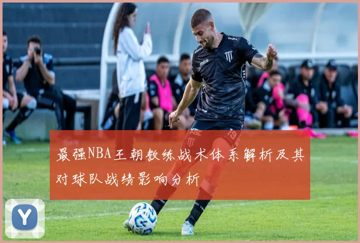 最强NBA王朝教练战术体系解析及其对球队战绩影响分析