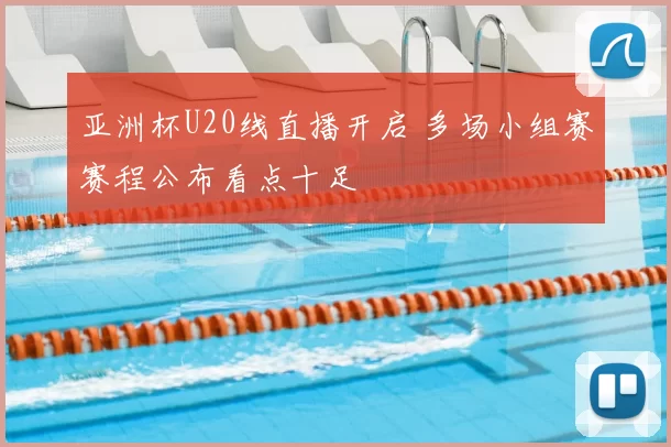 亚洲杯U20线直播开启 多场小组赛赛程公布看点十足