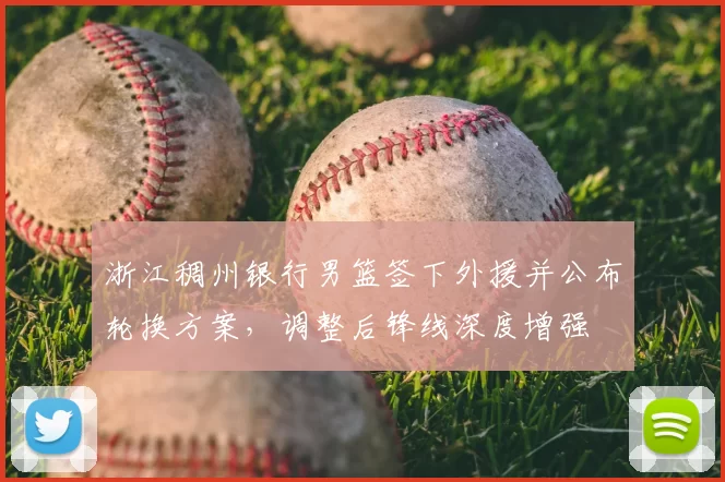 浙江稠州银行男篮签下外援并公布轮换方案，调整后锋线深度增强