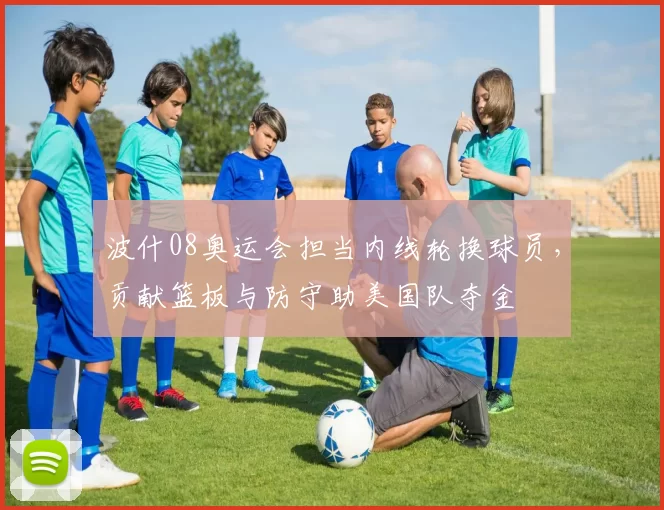 波什08奥运会担当内线轮换球员，贡献篮板与防守助美国队夺金