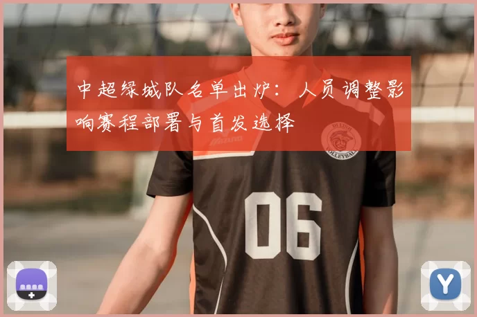 中超绿城队名单出炉:人员调整影响赛程部署与首发选择