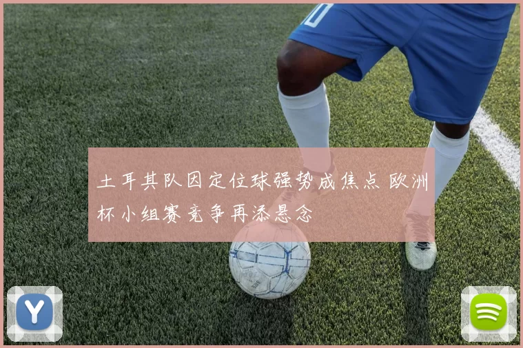 土耳其队因定位球强势成焦点 欧洲杯小组赛竞争再添悬念