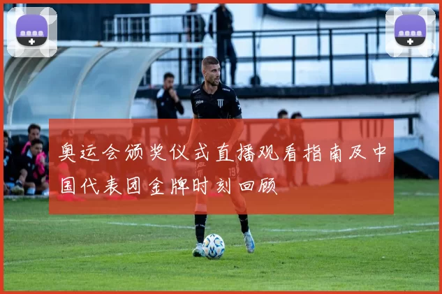 奥运会颁奖仪式直播观看指南及中国代表团金牌时刻回顾