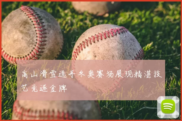 高山滑雪选手冬奥赛场展现精湛技艺竞逐金牌