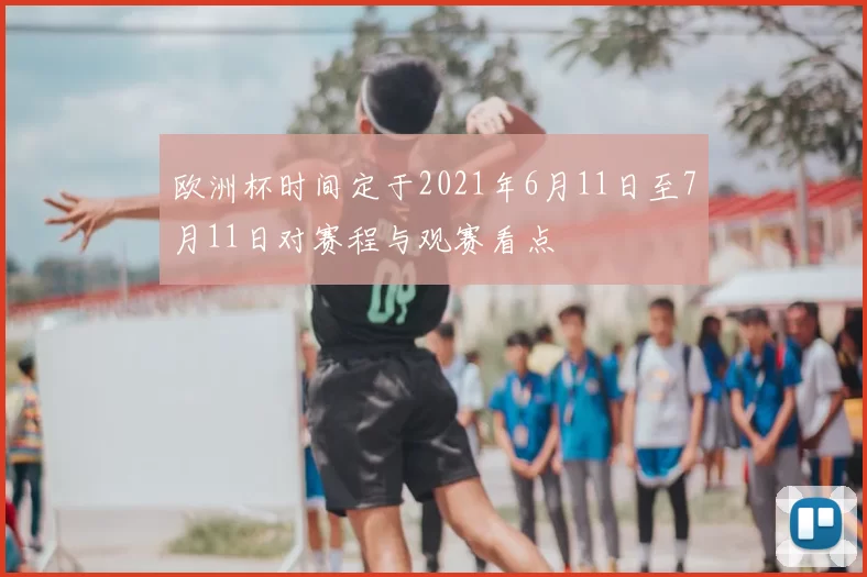 欧洲杯时间定于2021年6月11日至7月11日对赛程与观赛看点