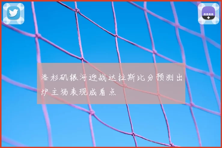 洛杉矶银河迎战达拉斯比分预测出炉主场表现成看点