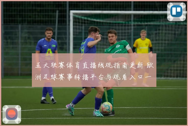 五大联赛体育直播线观指南更新 欧洲足球赛事转播平台与观看入口一览