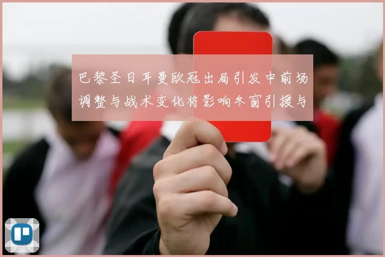 巴黎圣日耳曼欧冠出局引发中前场调整与战术变化将影响冬窗引援与轮换