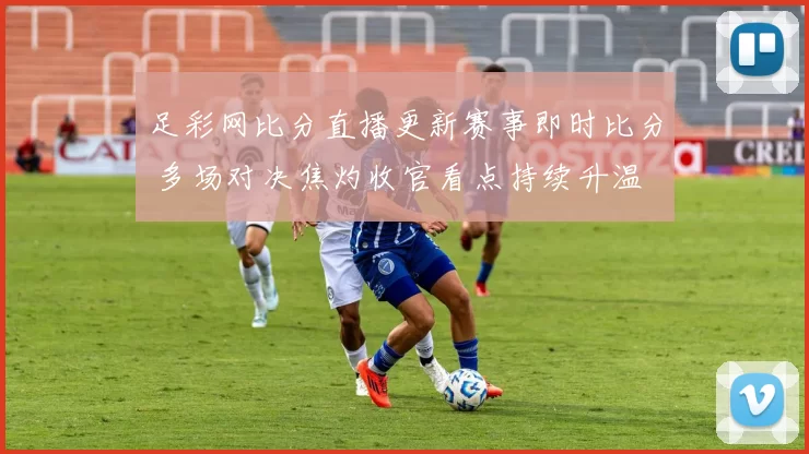 足彩网比分直播更新赛事即时比分 多场对决焦灼收官看点持续升温