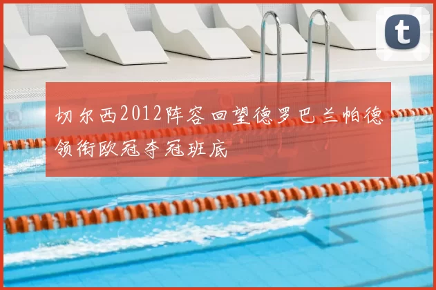 切尔西2012阵容回望德罗巴兰帕德领衔欧冠夺冠班底