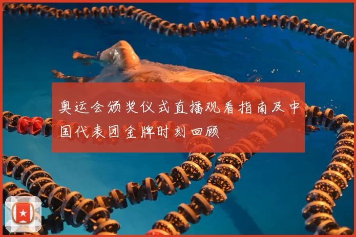 奥运会颁奖仪式直播观看指南及中国代表团金牌时刻回顾