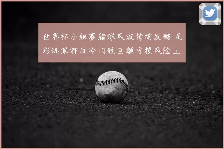 世界杯小组赛赌球风波持续发酵 足彩玩家押注冷门致巨额亏损风险上升