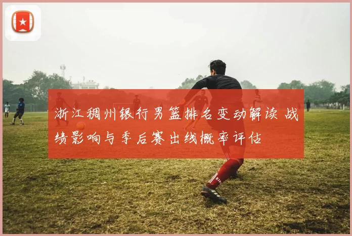 浙江稠州银行男篮排名变动解读 战绩影响与季后赛出线概率评估