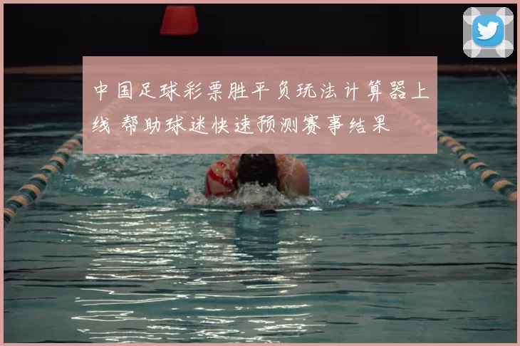 中国足球彩票胜平负玩法计算器上线 帮助球迷快速预测赛事结果