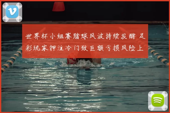 世界杯小组赛赌球风波持续发酵 足彩玩家押注冷门致巨额亏损风险上升