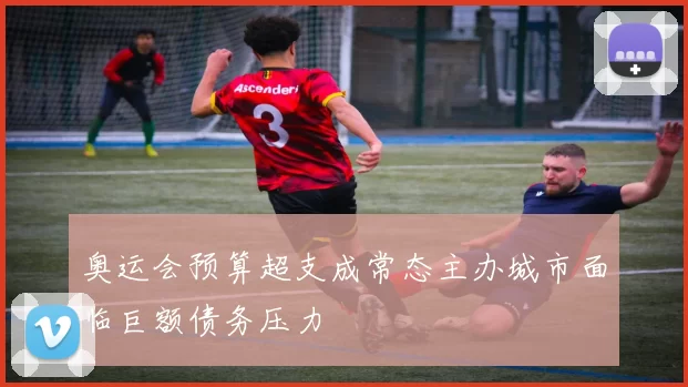 奥运会预算超支成常态主办城市面临巨额债务压力