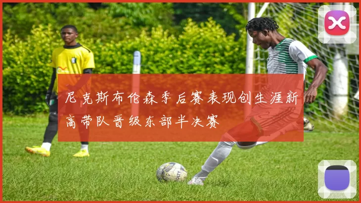 尼克斯布伦森季后赛表现创生涯新高带队晋级东部半决赛