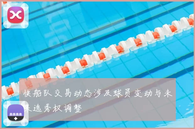 快船队交易动态涉及球员变动与未来选秀权调整