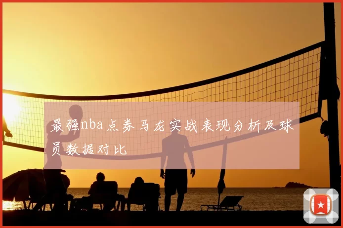 最强nba点券马龙实战表现分析及球员数据对比