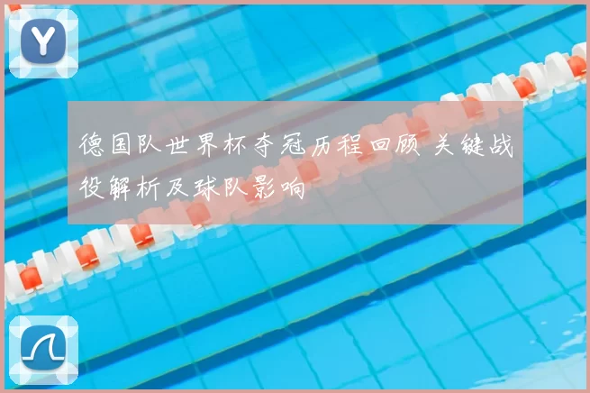 德国队世界杯夺冠历程回顾 关键战役解析及球队影响