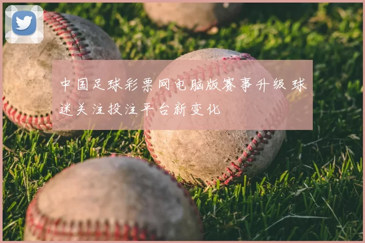 中国足球彩票网电脑版赛事升级 球迷关注投注平台新变化