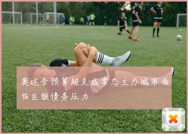 奥运会预算超支成常态主办城市面临巨额债务压力