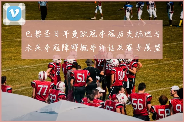 巴黎圣日耳曼欧冠夺冠历史梳理与未来夺冠障碍概率评估及赛季展望