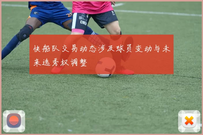 快船队交易动态涉及球员变动与未来选秀权调整