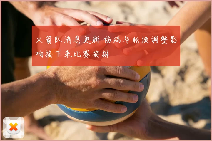 火箭队消息更新 伤病与轮换调整影响接下来比赛安排