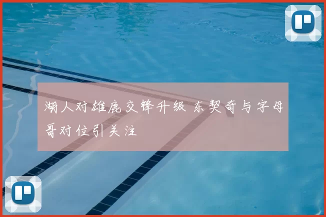 湖人对雄鹿交锋升级 东契奇与字母哥对位引关注