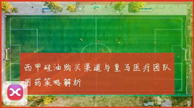 西甲硅油购买渠道与皇马医疗团队用药策略解析