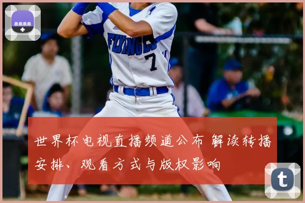 世界杯电视直播频道公布 解读转播安排、观看方式与版权影响