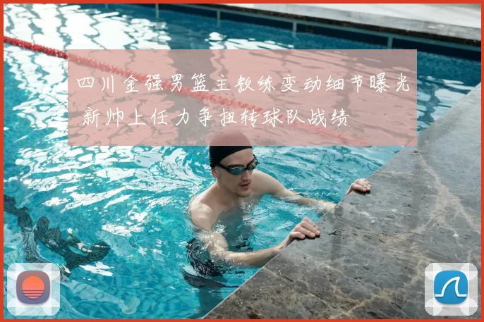 四川金强男篮主教练变动细节曝光 新帅上任力争扭转球队战绩