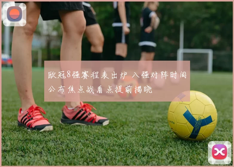 欧冠8强赛程表出炉 八强对阵时间公布焦点战看点提前揭晓