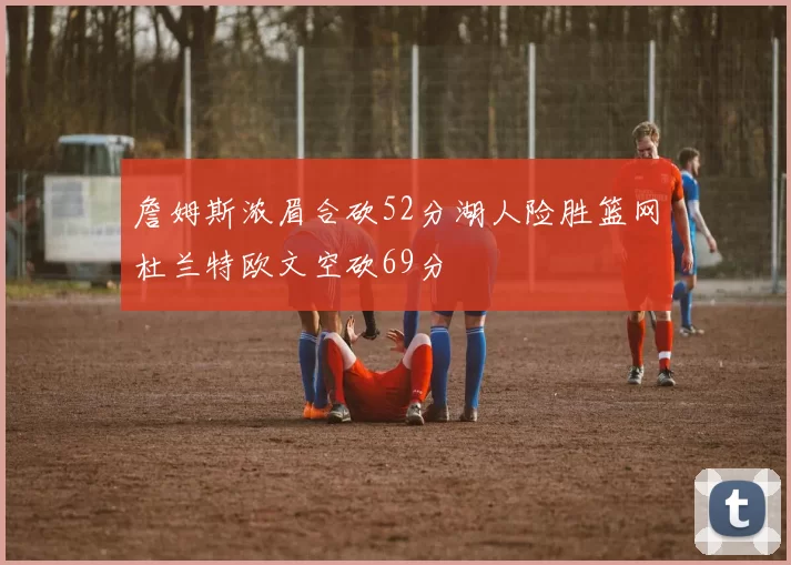 詹姆斯浓眉合砍52分湖人险胜篮网杜兰特欧文空砍69分