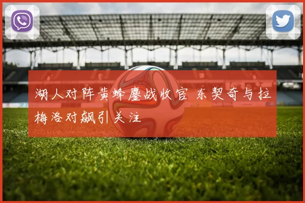 湖人对阵黄蜂鏖战收官 东契奇与拉梅洛对飙引关注