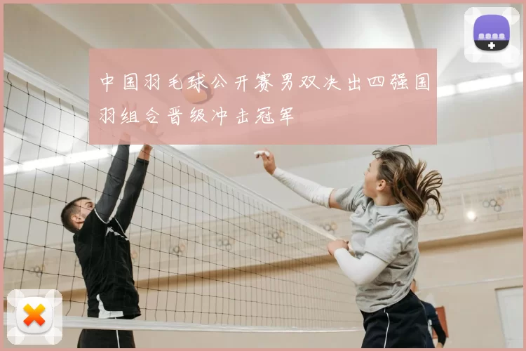 中国羽毛球公开赛男双决出四强国羽组合晋级冲击冠军