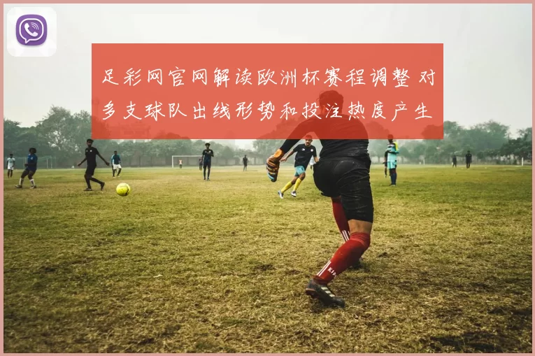 足彩网官网解读欧洲杯赛程调整 对多支球队出线形势和投注热度产生影响