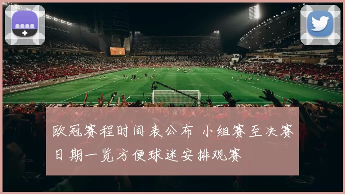 欧冠赛程时间表公布 小组赛至决赛日期一览方便球迷安排观赛