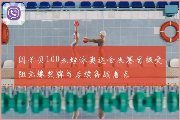 闫子贝100米蛙泳奥运会决赛晋级受阻无缘奖牌与后续备战看点