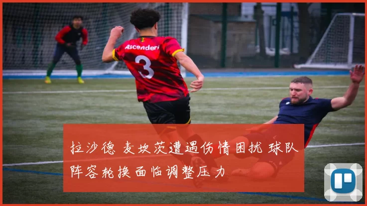 拉沙德 麦坎茨遭遇伤情困扰 球队阵容轮换面临调整压力
