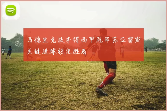 马德里竞技夺得西甲冠军苏亚雷斯关键进球锁定胜局