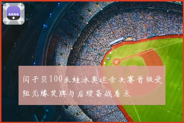 闫子贝100米蛙泳奥运会决赛晋级受阻无缘奖牌与后续备战看点