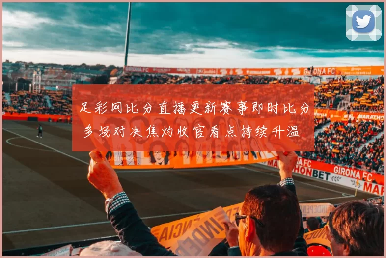 足彩网比分直播更新赛事即时比分 多场对决焦灼收官看点持续升温