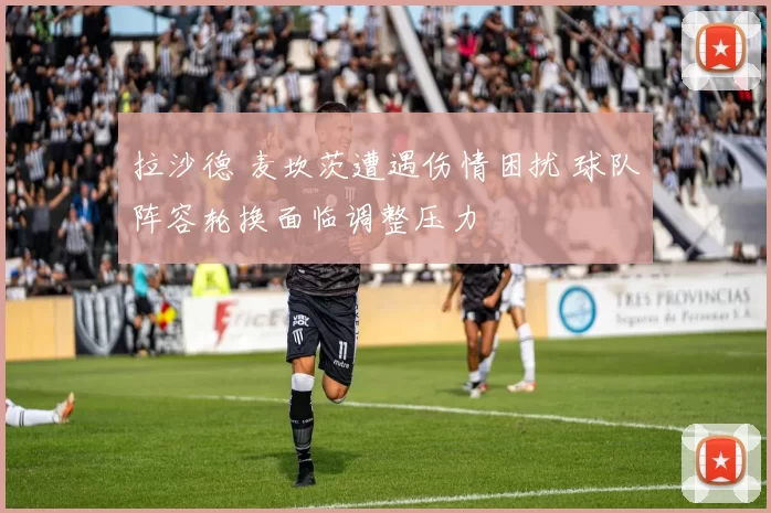 拉沙德 麦坎茨遭遇伤情困扰 球队阵容轮换面临调整压力