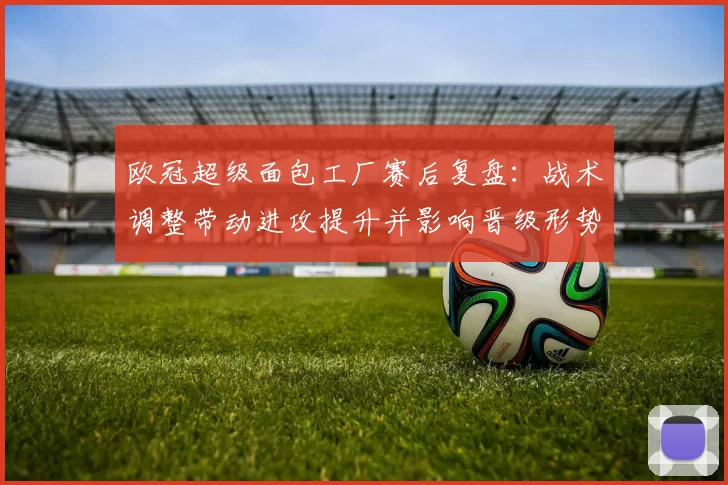 欧冠超级面包工厂赛后复盘：战术调整带动进攻提升并影响晋级形势