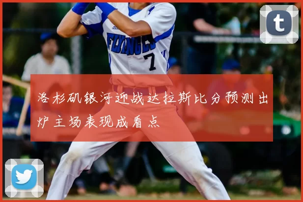 洛杉矶银河迎战达拉斯比分预测出炉主场表现成看点