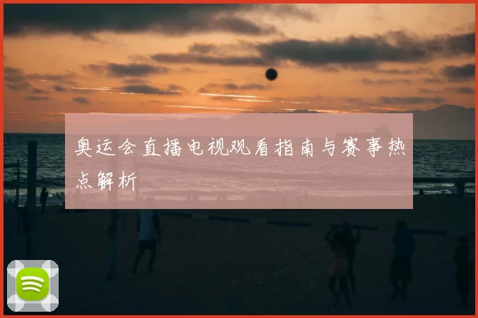 奥运会直播电视观看指南与赛事热点解析
