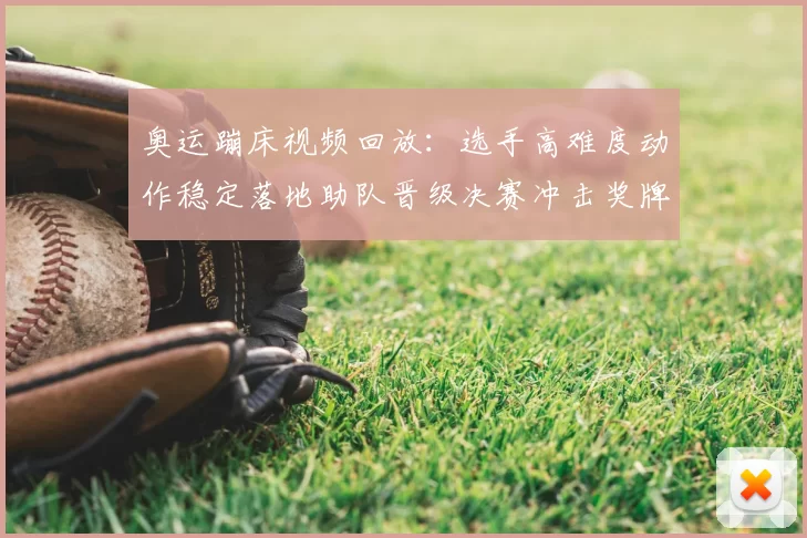 奥运蹦床视频回放:选手高难度动作稳定落地助队晋级决赛冲击奖牌